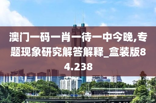 澳門一碼一肖一待一中今晚,專題現象研究解答解釋_盒裝版84.238