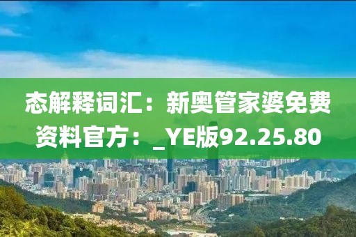態解釋詞匯：新奧管家婆免費資料官方：_YE版92.25.80
