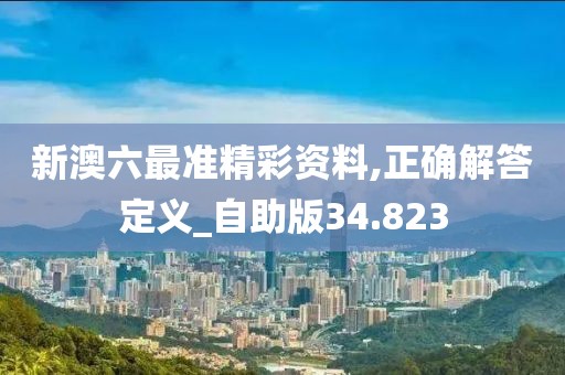 新澳六最準精彩資料,正確解答定義_自助版34.823