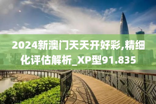 2024新澳門天天開好彩,精細化評估解析_XP型91.835
