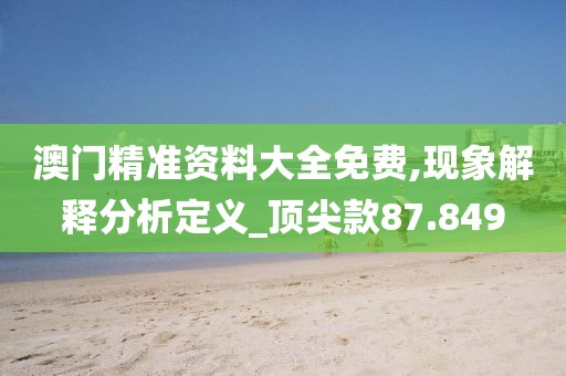 澳門精準資料大全免費,現象解釋分析定義_頂尖款87.849