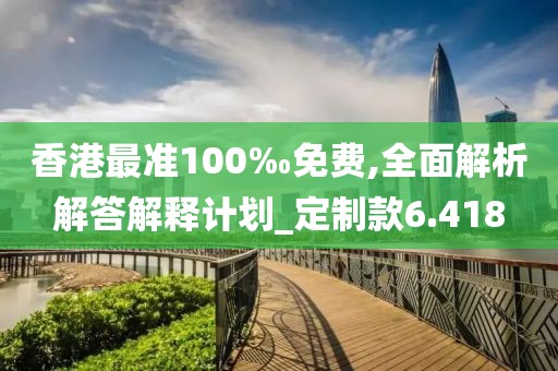 香港最準100‰免費,全面解析解答解釋計劃_定制款6.418