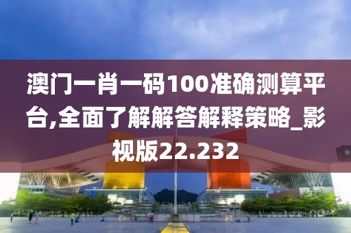 澳門一肖一碼100準確測算平臺,全面了解解答解釋策略_影視版22.232
