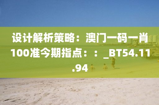 設計解析策略：澳門一碼一肖100準今期指點：：_BT54.11.94