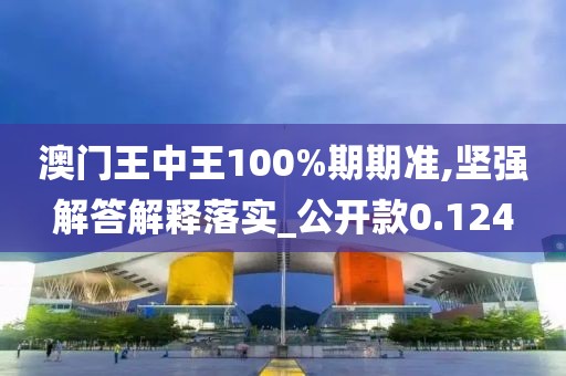 澳門王中王100%期期準,堅強解答解釋落實_公開款0.124