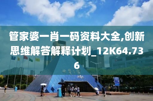 管家婆一肖一碼資料大全,創新思維解答解釋計劃_12K64.736