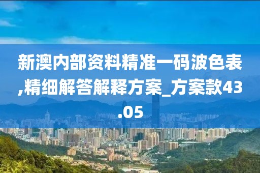 新澳內部資料精準一碼波色表,精細解答解釋方案_方案款43.05