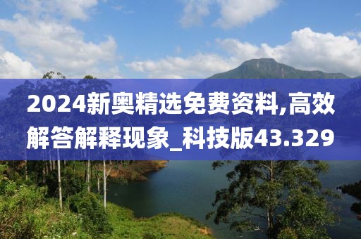 2024新奧精選免費資料,高效解答解釋現象_科技版43.329