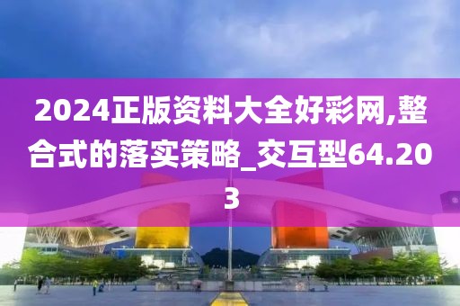 2024正版資料大全好彩網,整合式的落實策略_交互型64.203