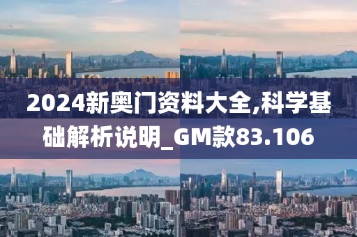 2024新奧門資料大全,科學基礎解析說明_GM款83.106