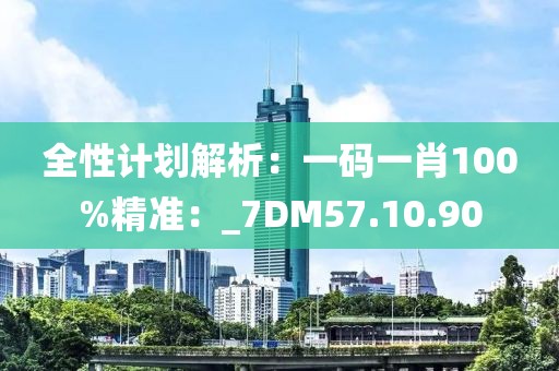 全性計劃解析：一碼一肖100%精準：_7DM57.10.90