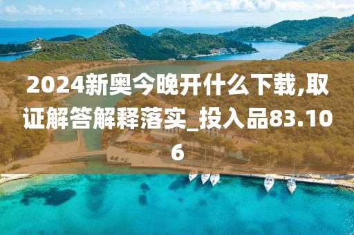 2024新奧今晚開什么下載,取證解答解釋落實_投入品83.106
