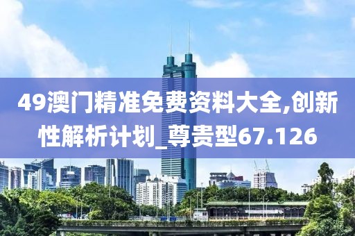 49澳門精準免費資料大全,創新性解析計劃_尊貴型67.126