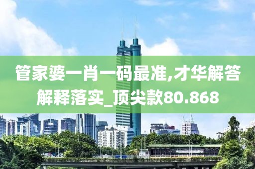 管家婆一肖一碼最準,才華解答解釋落實_頂尖款80.868