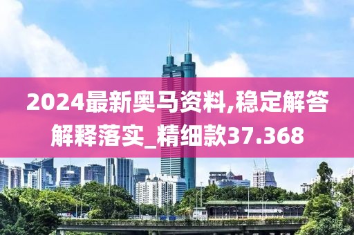 2024最新奧馬資料,穩定解答解釋落實_精細款37.368