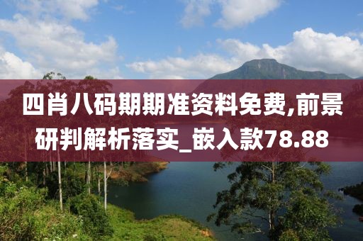 四肖八碼期期準資料免費,前景研判解析落實_嵌入款78.88