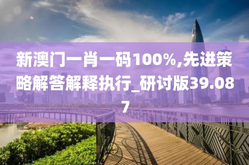 新澳門一肖一碼100%,先進策略解答解釋執行_研討版39.087