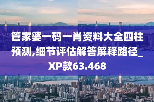 管家婆一碼一肖資料大全四柱預測,細節評估解答解釋路徑_XP款63.468
