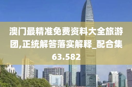 澳門最精準免費資料大全旅游團,正統解答落實解釋_配合集63.582