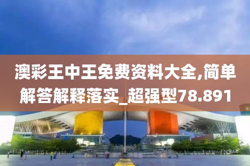澳彩王中王免費資料大全,簡單解答解釋落實_超強型78.891