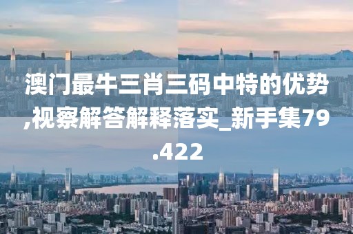 澳門最牛三肖三碼中特的優勢,視察解答解釋落實_新手集79.422