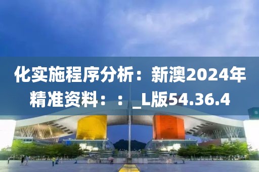 化實施程序分析：新澳2024年精準資料：：_L版54.36.4