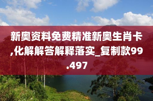 新奧資料免費精準新奧生肖卡,化解解答解釋落實_復制款99.497