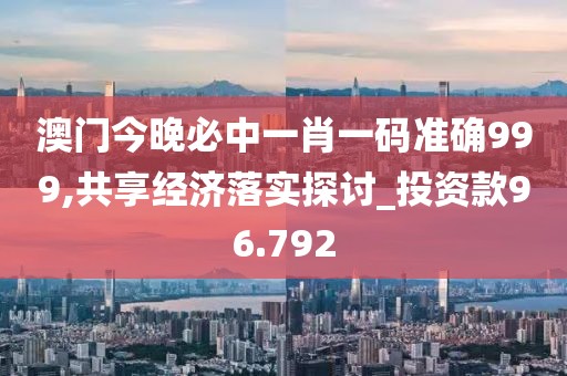 澳門今晚必中一肖一碼準確999,共享經濟落實探討_投資款96.792