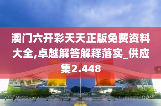 澳門六開彩天天正版免費資料大全,卓越解答解釋落實_供應集2.448