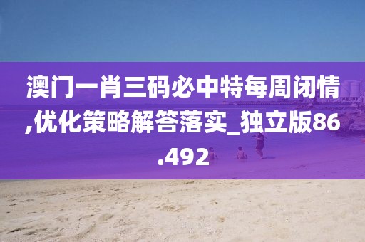 澳門一肖三碼必中特每周閉情,優化策略解答落實_獨立版86.492