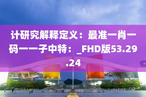 計研究解釋定義：最準一肖一碼一一子中特：_FHD版53.29.24
