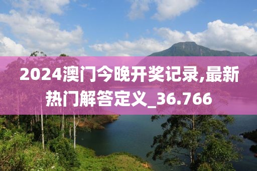 2024澳門今晚開獎記錄,最新熱門解答定義_36.766