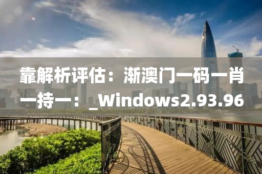 靠解析評估：漸澳門一碼一肖一持一：_Windows2.93.96