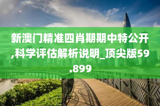 新澳門精準四肖期期中特公開,科學評估解析說明_頂尖版59.899