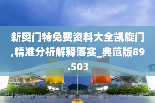 新奧門特免費資料大全凱旋門,精準分析解釋落實_典范版89.503
