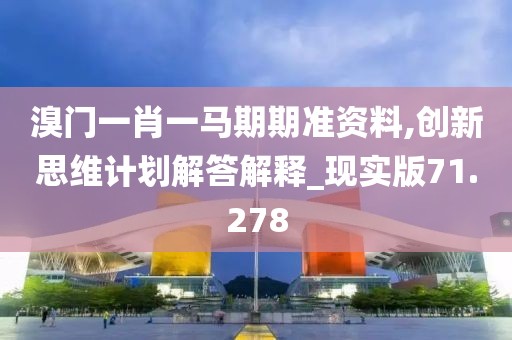 溴門一肖一馬期期準資料,創新思維計劃解答解釋_現實版71.278