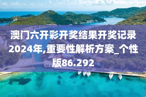 澳門六開彩開獎結果開獎記錄2024年,重要性解析方案_個性版86.292