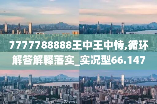 7777788888王中王中恃,循環解答解釋落實_實況型66.147