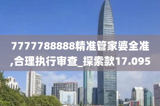 7777788888精準管家婆全準,合理執行審查_探索款17.095