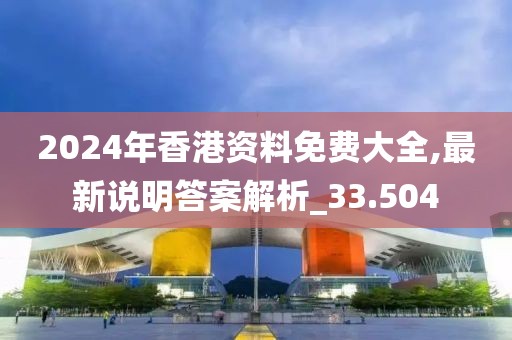 2024年香港資料免費大全,最新說明答案解析_33.504
