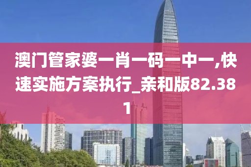 澳門管家婆一肖一碼一中一,快速實施方案執行_親和版82.381