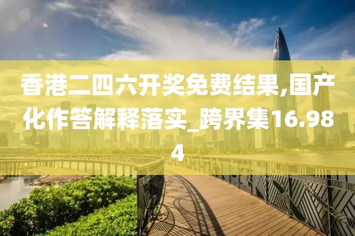 香港二四六開獎免費結果,國產化作答解釋落實_跨界集16.984
