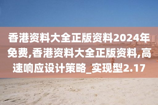 香港資料大全正版資料2024年免費,香港資料大全正版資料,高速響應設計策略_實現型2.17