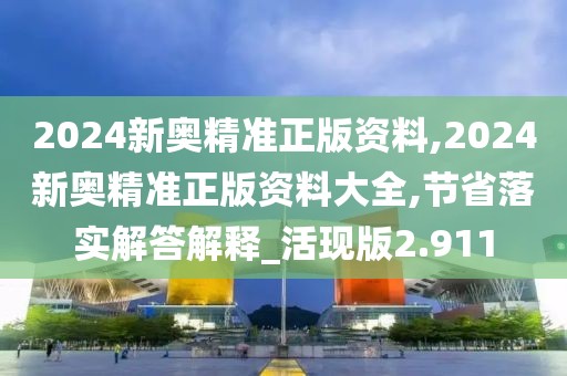 2024新奧精準正版資料,2024新奧精準正版資料大全,節省落實解答解釋_活現版2.911