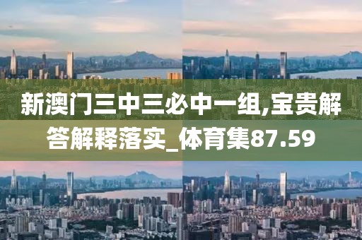 新澳門三中三必中一組,寶貴解答解釋落實_體育集87.59