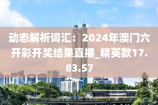 動態解析詞匯：2024年澳門六開彩開獎結果直播_精英款17.83.57