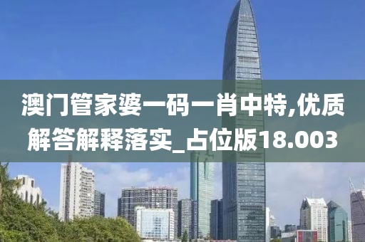澳門管家婆一碼一肖中特,優質解答解釋落實_占位版18.003