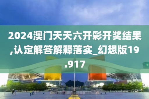 2024澳門天天六開彩開獎結果,認定解答解釋落實_幻想版19.917