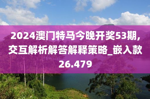 2024澳門特馬今晚開獎53期,交互解析解答解釋策略_嵌入款26.479