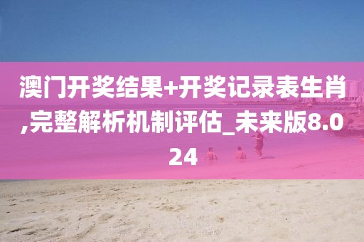 澳門開獎結果+開獎記錄表生肖,完整解析機制評估_未來版8.024